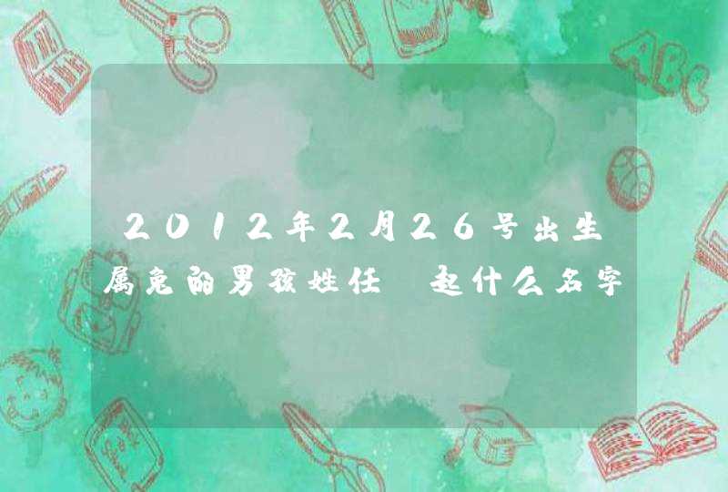 2012年2月26号出生属兔的男孩姓任,起什么名字好 2012年2月26号出生属兔的男孩姓任,起什么名字好