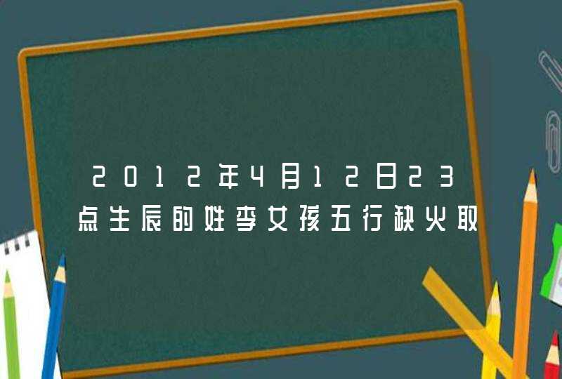 2012年4月12日23点生辰的姓李女孩五行缺火取名什么? 2012年4月12日23点生辰的姓李女孩五行缺火取名什么?