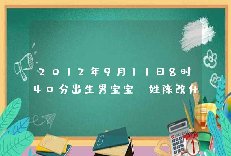 2012年9月11日8时40分出生男宝宝,姓陈改什么名字好(3个字的)?还有五行缺什么 2012年9月11日8时40分出生男宝宝,姓陈改什么名字好(3个字的)?还有五行缺什么