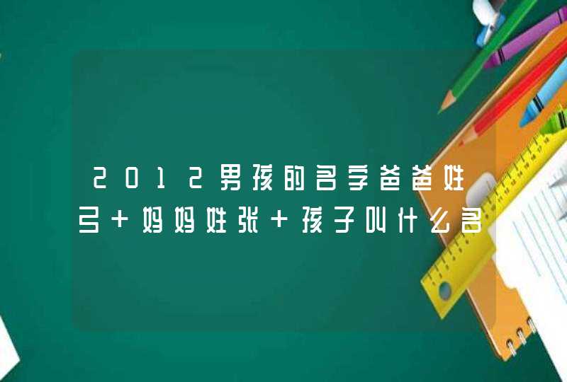2012男孩的名字爸爸姓弓 妈妈姓张 孩子叫什么名字好呢 2012男孩的名字爸爸姓弓 妈妈姓张 孩子叫什么名字好呢