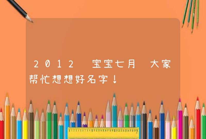 2012龙宝宝七月请大家帮忙想想好名字! 2012龙宝宝七月请大家帮忙想想好名字!