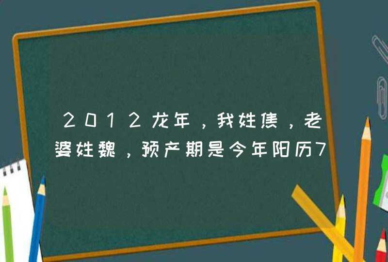 2012龙年,我姓焦,老婆姓魏,预产期是今年阳历7.17号,大家帮我儿子想个好名字,谢谢! 2012龙年,我姓焦,老婆姓魏,预产期是今年阳历7.17号,大家帮我儿子想个好名字,谢谢!