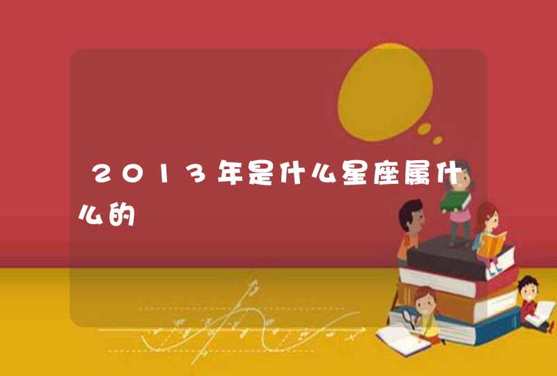 2013年是什么星座属什么的 2013年是什么星座属什么的