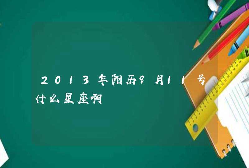 2013年阳历9月11号什么星座啊 2013年阳历9月11号什么星座啊