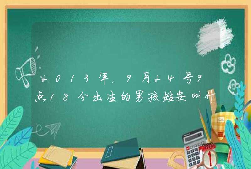 2013年,9月24号9点18分出生的男孩姓安叫什么名字好 2013年,9月24号9点18分出生的男孩姓安叫什么名字好