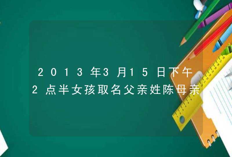 2013年3月15日下午2点半女孩取名父亲姓陈母亲姓杨 2013年3月15日下午2点半女孩取名父亲姓陈母亲姓杨