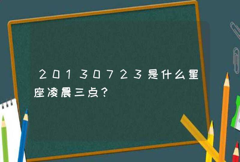 20130723是什么星座凌晨三点? 20130723是什么星座凌晨三点?