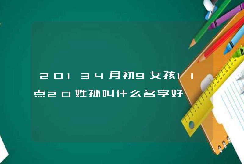 20134月初9女孩11点20姓孙叫什么名字好 20134月初9女孩11点20姓孙叫什么名字好