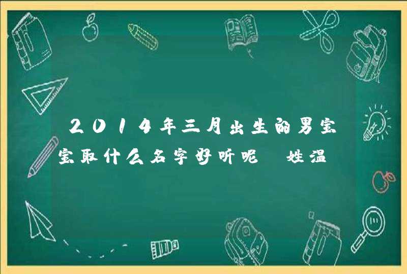 2014年三月出生的男宝宝取什么名字好听呢,姓温。 2014年三月出生的男宝宝取什么名字好听呢,姓温。