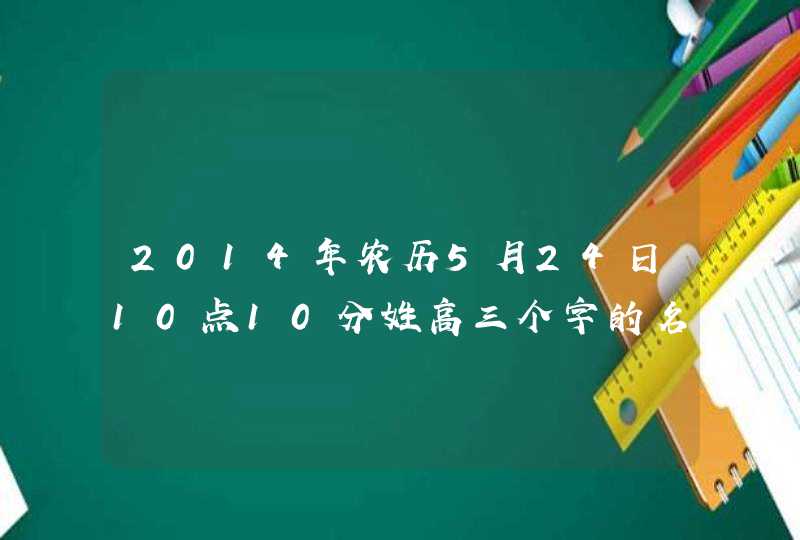 2014年农历5月24日10点10分姓高三个字的名字 2014年农历5月24日10点10分姓高三个字的名字