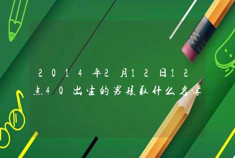 2014年2月12日12点40出生的男孩取什么名字好?姓李 2014年2月12日12点40出生的男孩取什么名字好?姓李