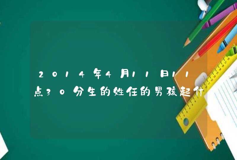2014年4月11日11点30分生的姓任的男孩起什么名字好听 2014年4月11日11点30分生的姓任的男孩起什么名字好听