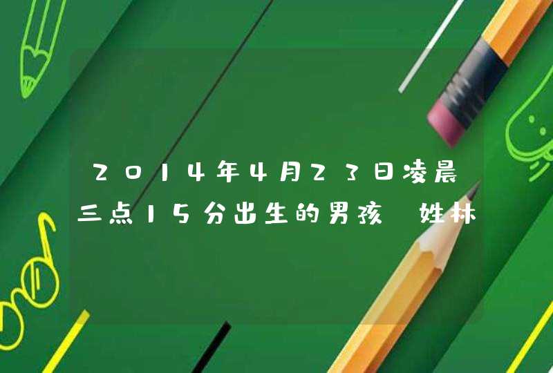 2014年4月23日凌晨三点15分出生的男孩,姓林,起什么名字好? 2014年4月23日凌晨三点15分出生的男孩,姓林,起什么名字好?