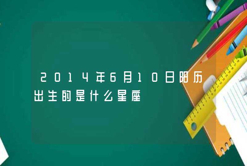 2014年6月10日阳历出生的是什么星座 2014年6月10日阳历出生的是什么星座