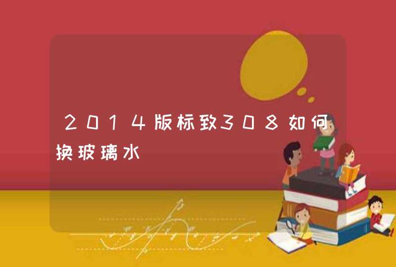 2014版标致308如何换玻璃水 2014版标致308如何换玻璃水