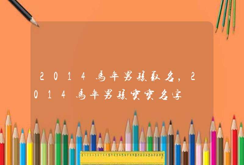 2014马年男孩取名,2014马年男孩宝宝名字 2014马年男孩取名,2014马年男孩宝宝名字