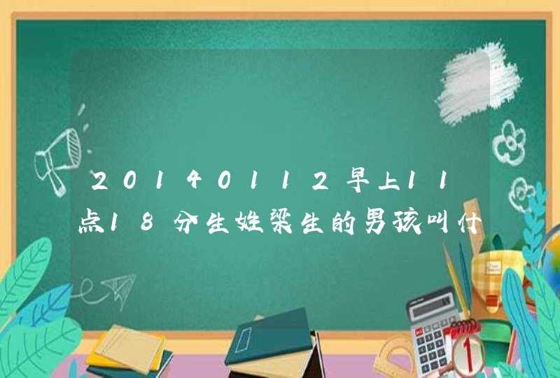 20140112早上11点18分生姓梁生的男孩叫什么名字好 20140112早上11点18分生姓梁生的男孩叫什么名字好