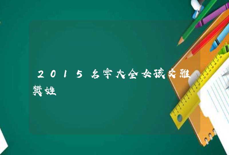 2015名字大全女孩文雅樊姓 2015名字大全女孩文雅樊姓