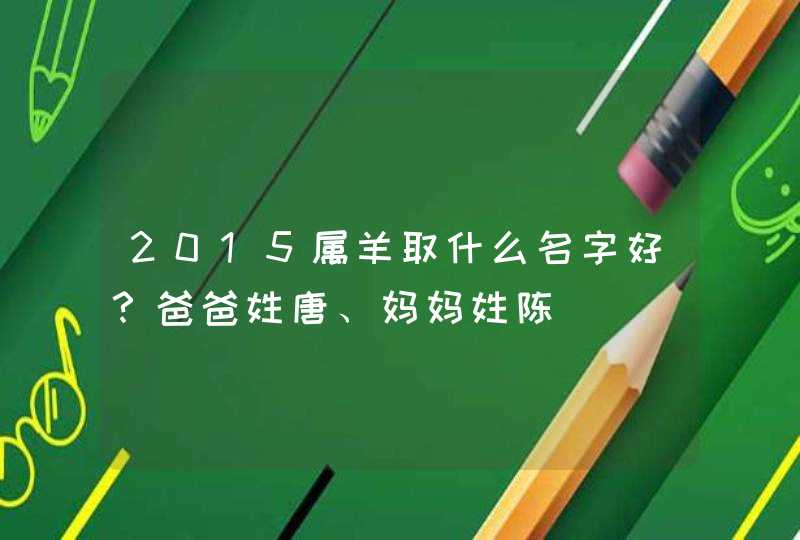 2015属羊取什么名字好?爸爸姓唐、妈妈姓陈 2015属羊取什么名字好?爸爸姓唐、妈妈姓陈