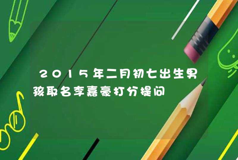 2015年二月初七出生男孩取名李嘉豪打分提问 2015年二月初七出生男孩取名李嘉豪打分提问