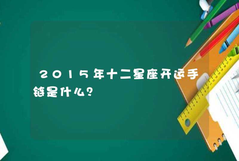 2015年十二星座开运手链是什么? 2015年十二星座开运手链是什么?