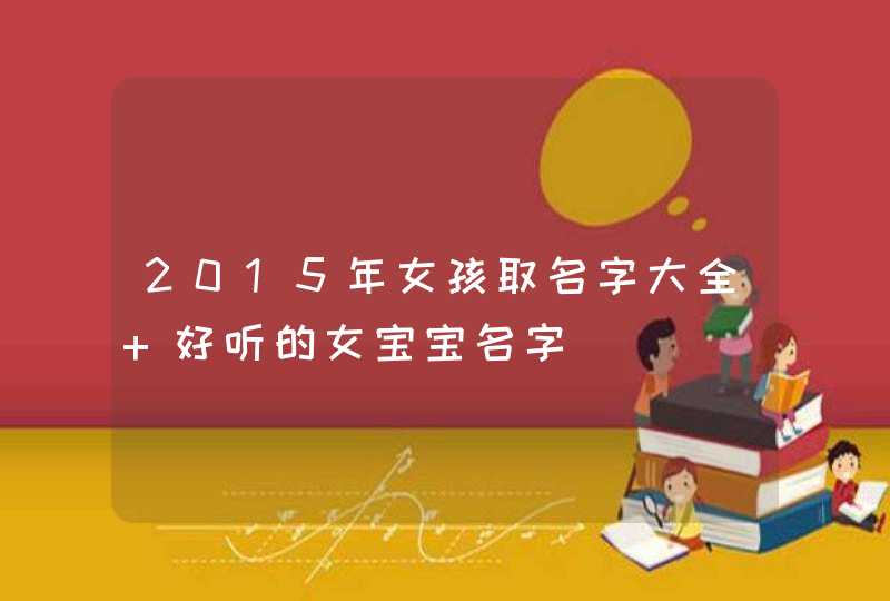 2015年女孩取名字大全 好听的女宝宝名字 2015年女孩取名字大全 好听的女宝宝名字