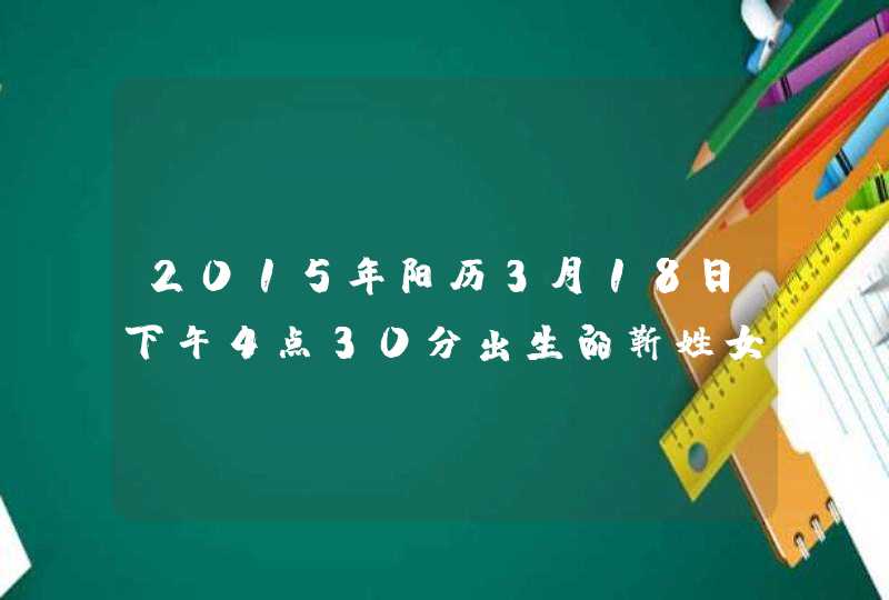 2015年阳历3月18日下午4点30分出生的靳姓女孩起什么名字 2015年阳历3月18日下午4点30分出生的靳姓女孩起什么名字