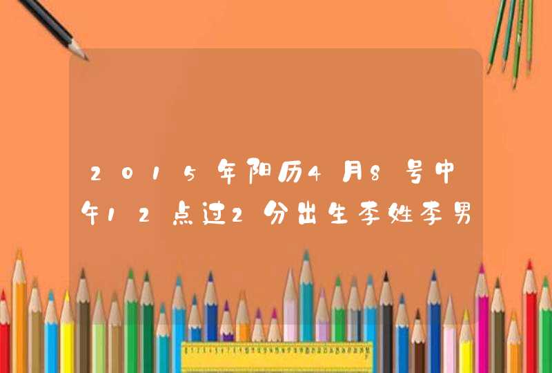 2015年阳历4月8号中午12点过2分出生李姓李男孩取什么名字好 2015年阳历4月8号中午12点过2分出生李姓李男孩取什么名字好