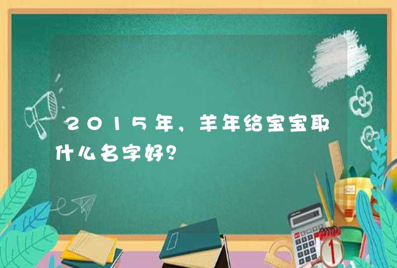 2015年,羊年给宝宝取什么名字好? 2015年,羊年给宝宝取什么名字好?