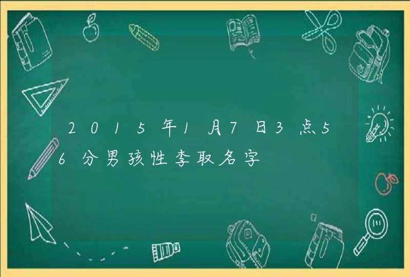 2015年1月7日3点56分男孩性李取名字 2015年1月7日3点56分男孩性李取名字