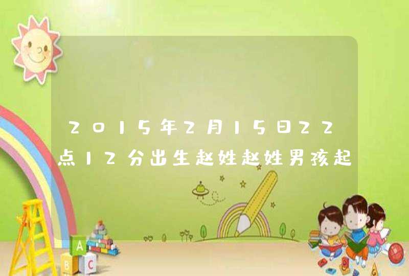 2015年2月15日22点12分出生赵姓赵姓男孩起什么名好 2015年2月15日22点12分出生赵姓赵姓男孩起什么名好
