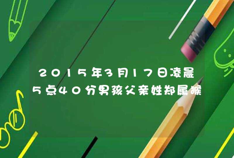 2015年3月17日凌晨5点40分男孩父亲姓郑属猴小孩应取什么名字最好 2015年3月17日凌晨5点40分男孩父亲姓郑属猴小孩应取什么名字最好