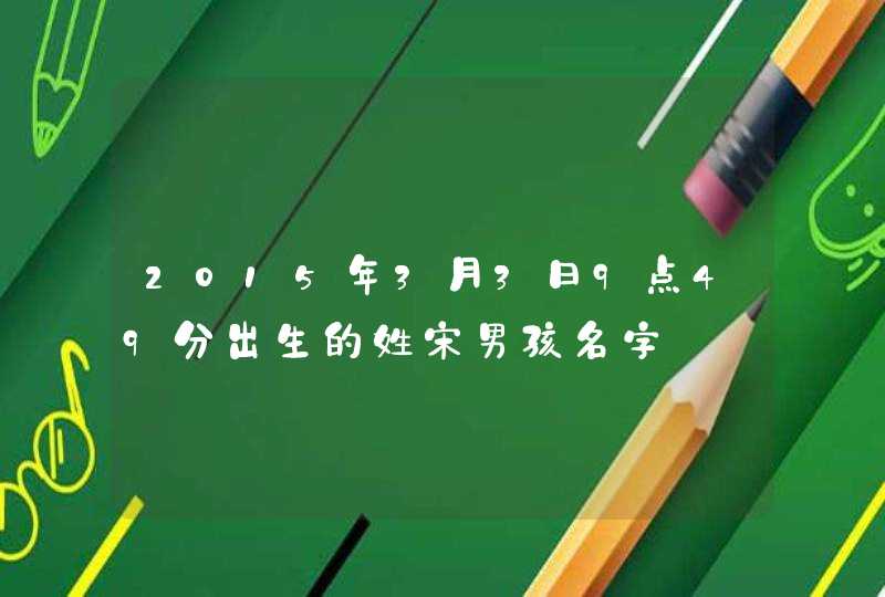 2015年3月3日9点49分出生的姓宋男孩名字 2015年3月3日9点49分出生的姓宋男孩名字