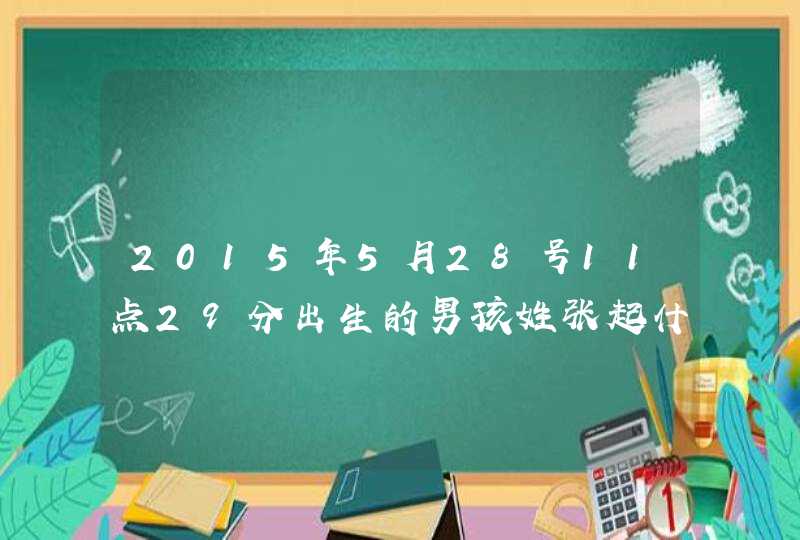 2015年5月28号11点29分出生的男孩姓张起什么名字合适 2015年5月28号11点29分出生的男孩姓张起什么名字合适