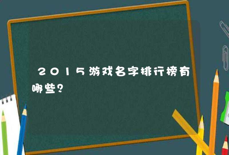 2015游戏名字排行榜有哪些? 2015游戏名字排行榜有哪些?
