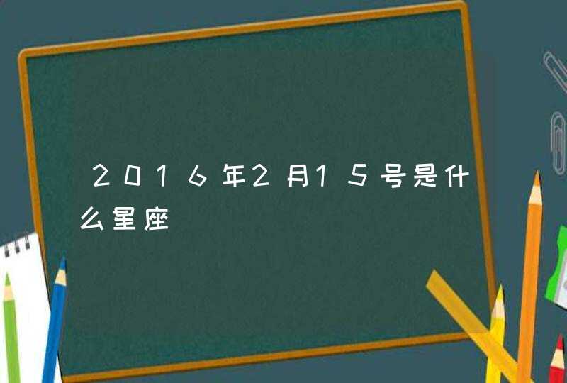 2016年2月15号是什么星座 2016年2月15号是什么星座