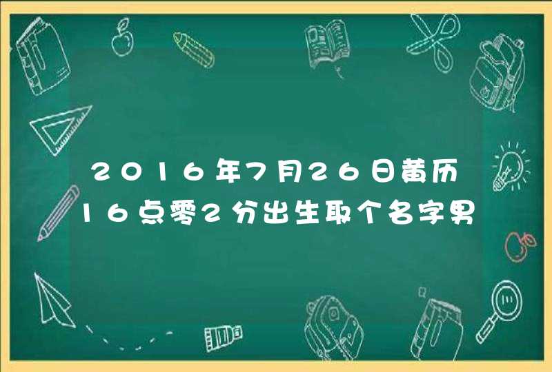 2016年7月26日黄历16点零2分出生取个名字男孩姓刘 2016年7月26日黄历16点零2分出生取个名字男孩姓刘