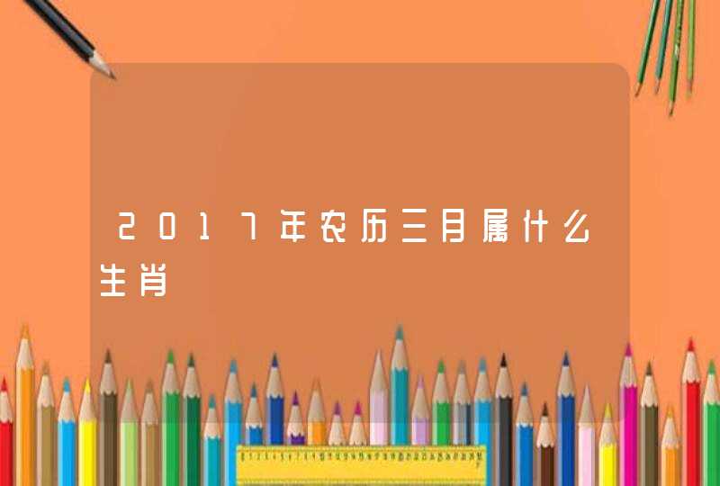2017年农历三月属什么生肖 2017年农历三月属什么生肖