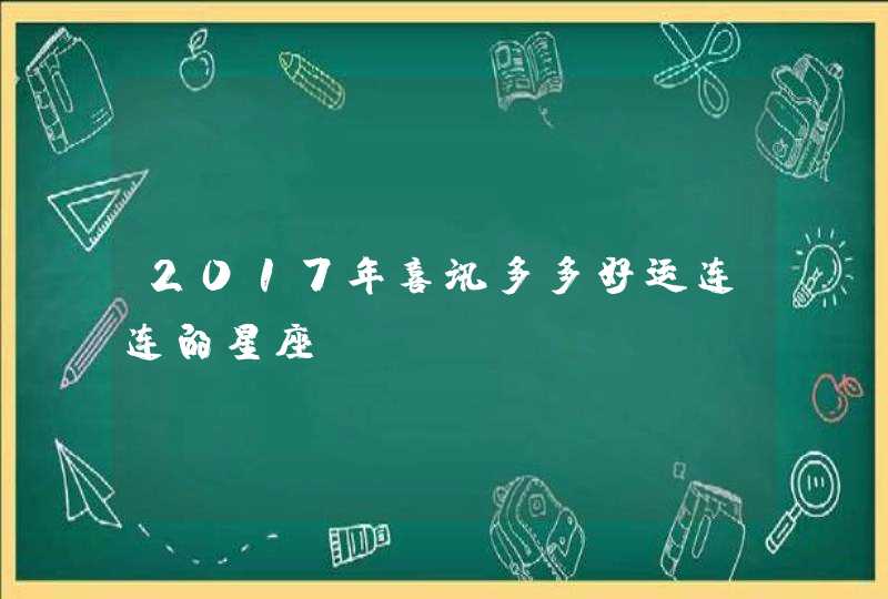2017年喜讯多多好运连连的星座? 2017年喜讯多多好运连连的星座?