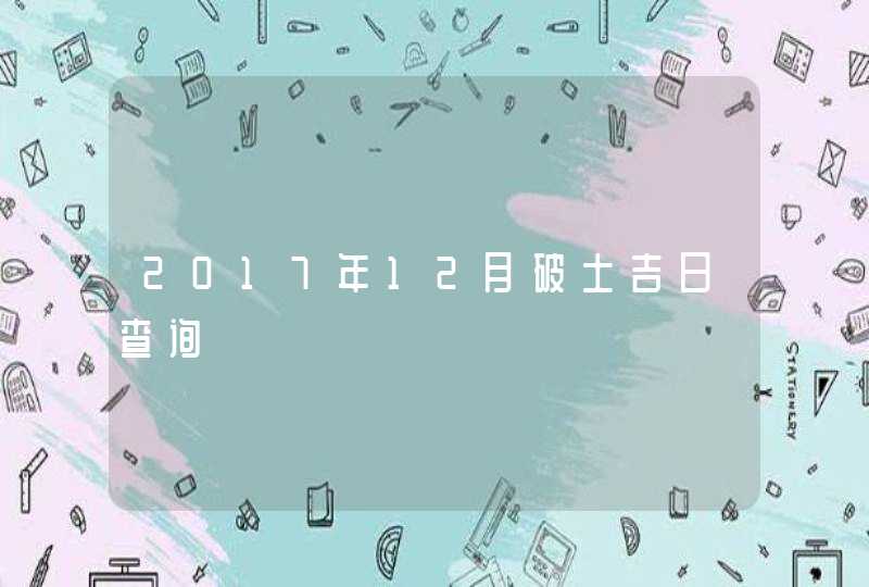 2017年12月破土吉日查询 2017年12月破土吉日查询