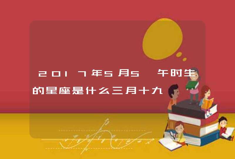 2017年5月5曰午时生的星座是什么三月十九 2017年5月5曰午时生的星座是什么三月十九