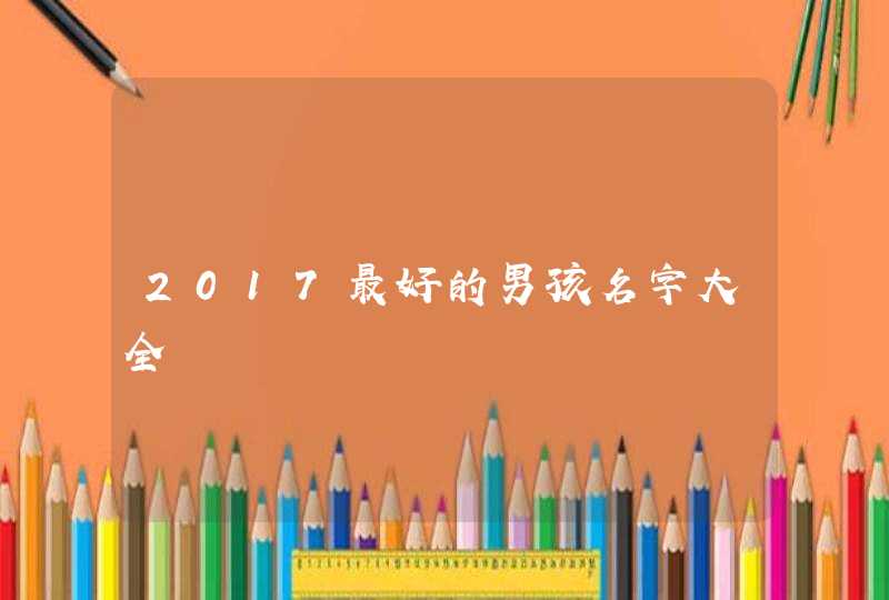 2017最好的男孩名字大全 2017最好的男孩名字大全