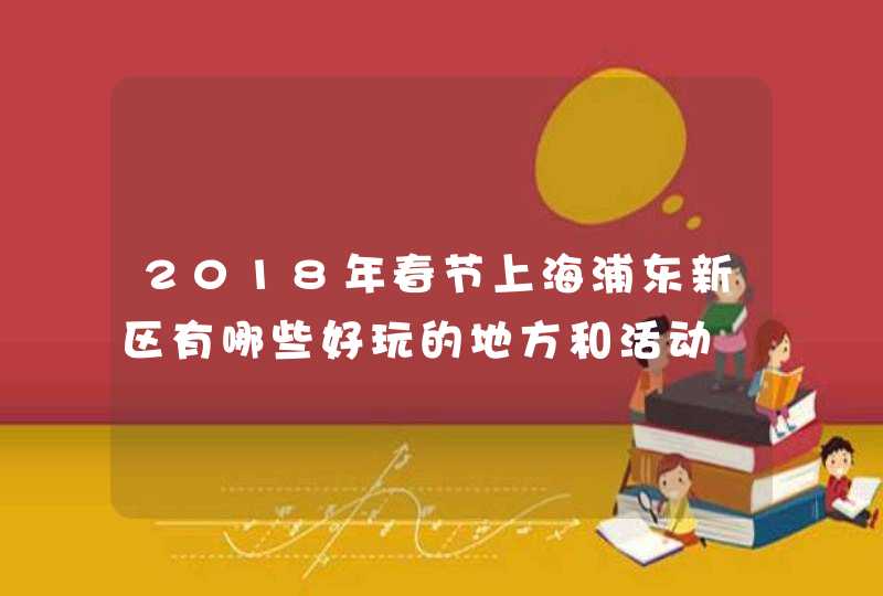 2018年春节上海浦东新区有哪些好玩的地方和活动 2018年春节上海浦东新区有哪些好玩的地方和活动
