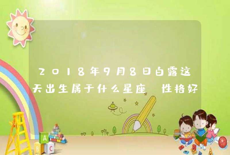 2018年9月8日白露这天出生属于什么星座,性格好吗? 2018年9月8日白露这天出生属于什么星座,性格好吗?