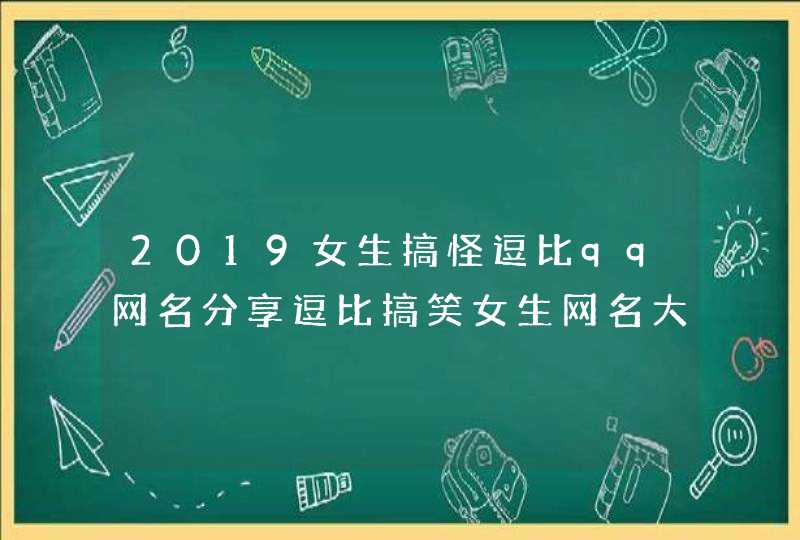 2019女生搞怪逗比qq网名分享逗比搞笑女生网名大全介绍 2019女生搞怪逗比qq网名分享逗比搞笑女生网名大全介绍