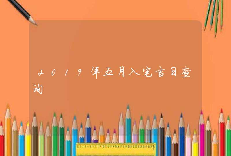 2019年五月入宅吉日查询 2019年五月入宅吉日查询