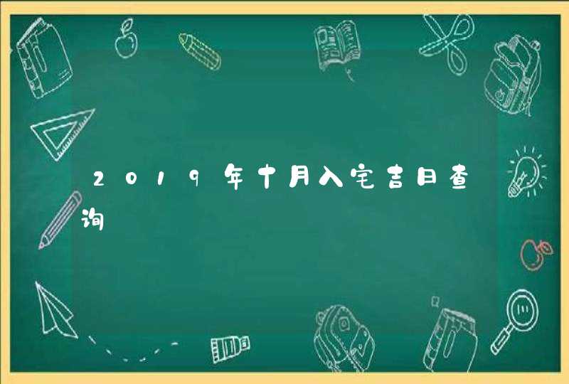 2019年十月入宅吉日查询 2019年十月入宅吉日查询