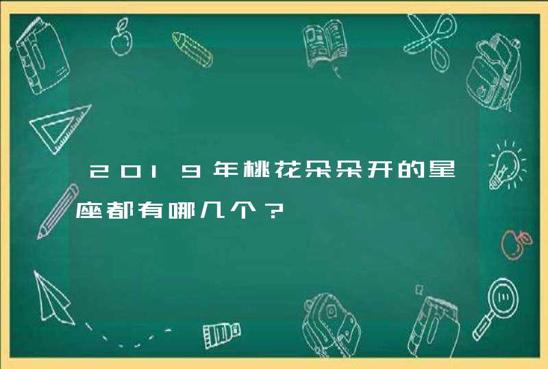 2019年桃花朵朵开的星座都有哪几个? 2019年桃花朵朵开的星座都有哪几个?