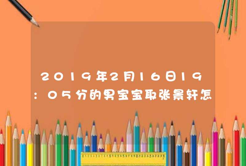 2019年2月16日19:05分的男宝宝取张景轩怎么样? 2019年2月16日19:05分的男宝宝取张景轩怎么样?