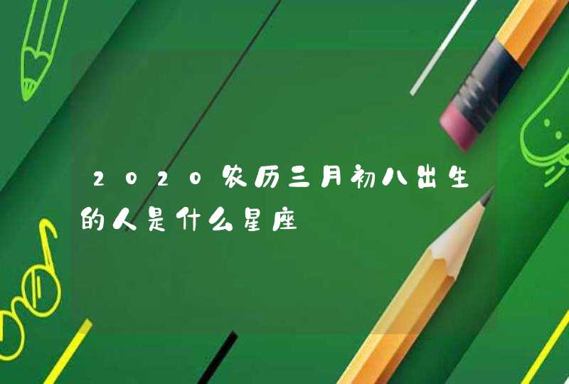 2020农历三月初八出生的人是什么星座 2020农历三月初八出生的人是什么星座